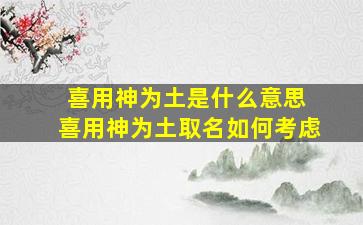 喜用神为土是什么意思 喜用神为土取名如何考虑